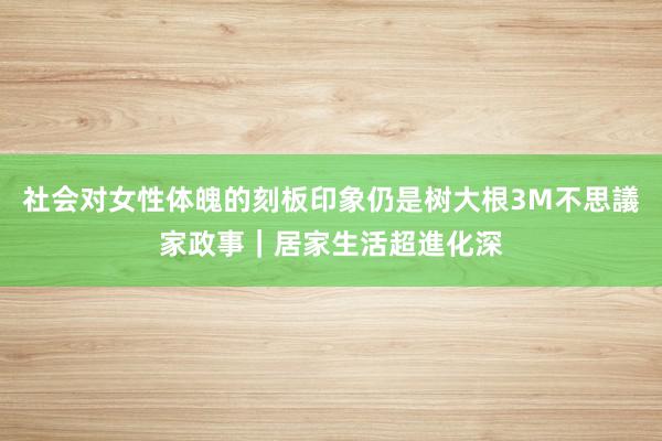 社会对女性体魄的刻板印象仍是树大根3M不思議家政事|居家生活超進化深