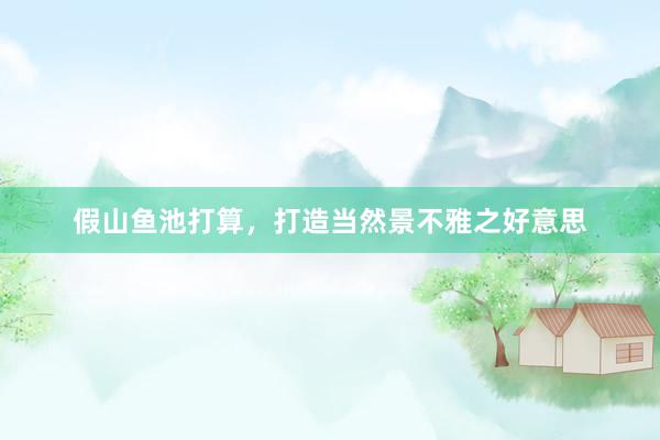 假山鱼池打算,打造当然景不雅之好意思