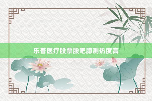乐普医疗股票股吧臆测热度高