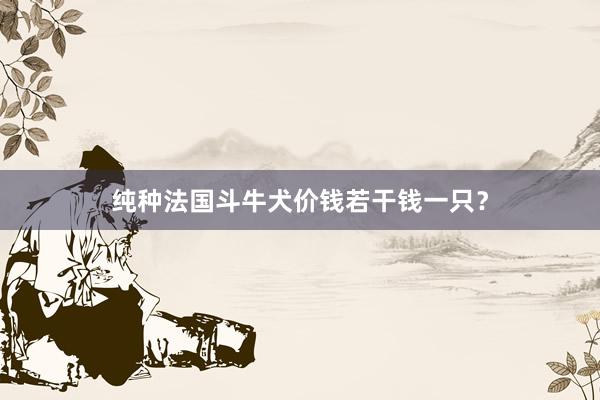 纯种法国斗牛犬价钱若干钱一只？