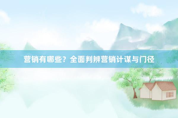 营销有哪些？全面判辨营销计谋与门径