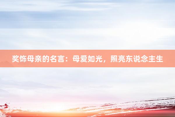 奖饰母亲的名言:母爱如光,照亮东说念主生